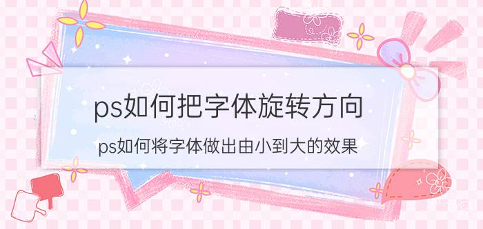 ps如何把字体旋转方向 ps如何将字体做出由小到大的效果？